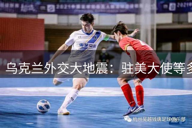 乌克兰外交大地震：驻美大使等多名外交官遭撤换